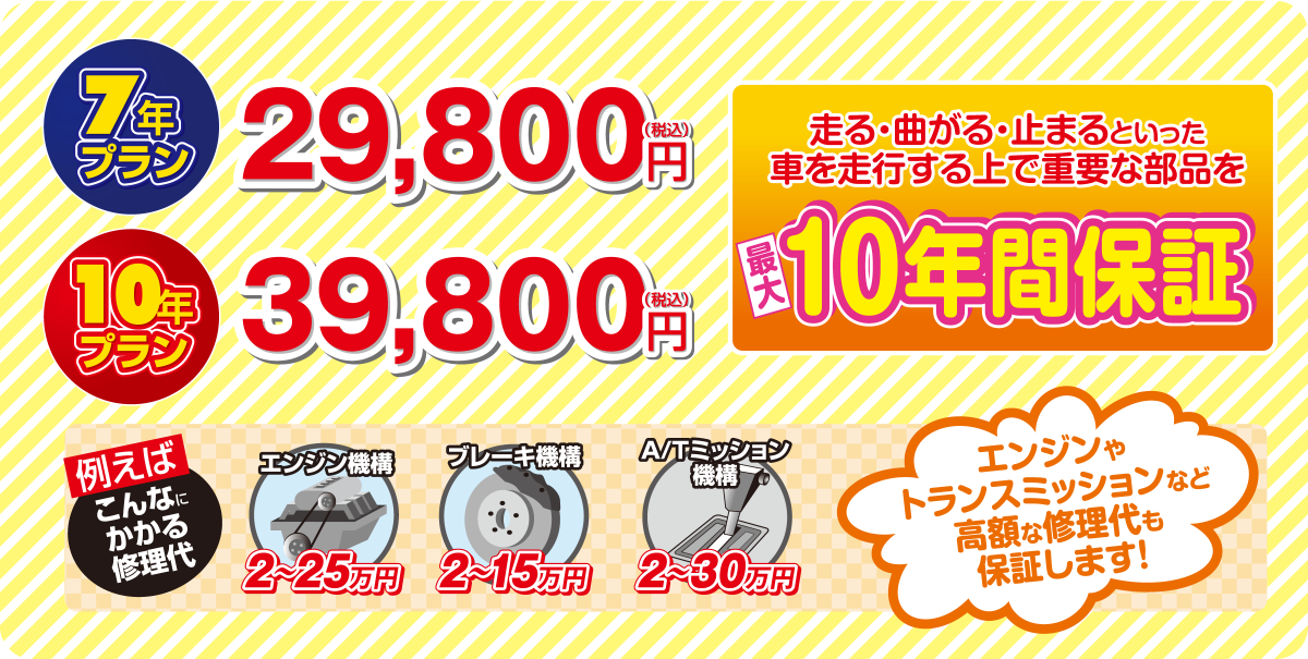 7年プラン29,800円 10年プラン39,800円 エンジンやトランスミッションなど高額な修理代も保証します！